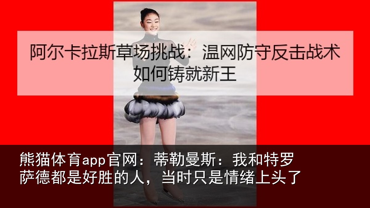 熊猫体育app官网:蒂勒曼斯:我和特罗萨德都是好胜的人,当时只是情绪上头了