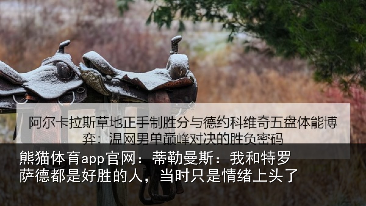 熊猫体育app官网:蒂勒曼斯:我和特罗萨德都是好胜的人,当时只是情绪上头了