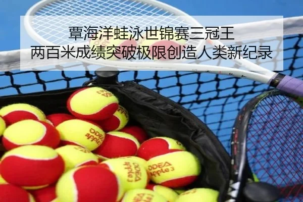 覃海洋蛙泳世锦赛三冠王 两百米成绩突破极限创造人类新纪录