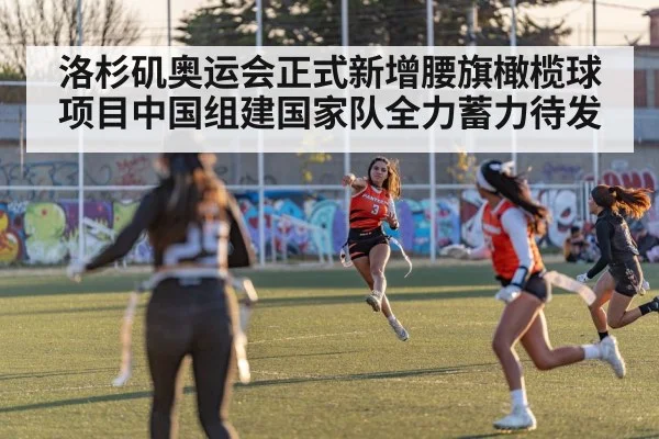 洛杉矶奥运会正式新增腰旗橄榄球项目中国组建国家队全力蓄力待发