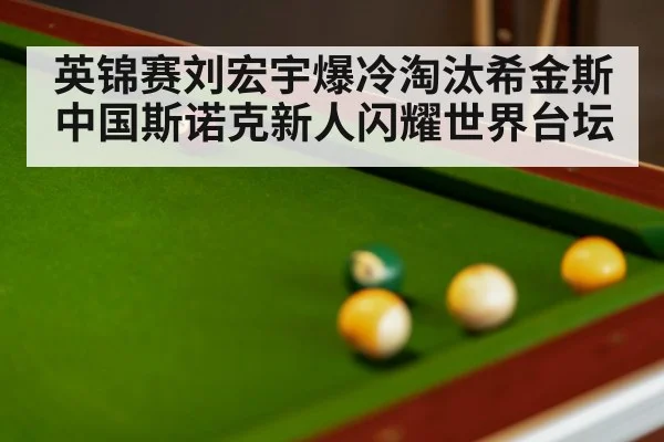 英锦赛刘宏宇爆冷淘汰希金斯 中国斯诺克新人闪耀世界台坛