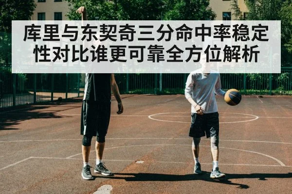 库里与东契奇三分命中率稳定性对比谁更可靠全方位解析