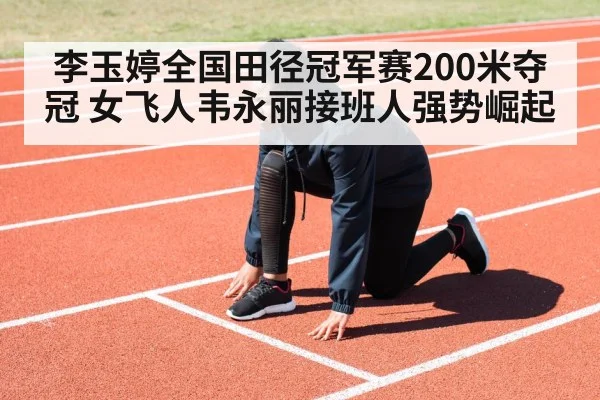 李玉婷全国田径冠军赛200米夺冠 女飞人韦永丽接班人强势崛起